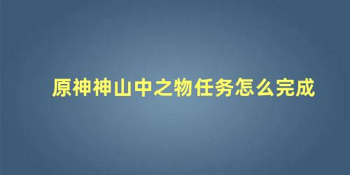 原神神山中之物任务怎么完成，原神调查山中之物任务怎么做