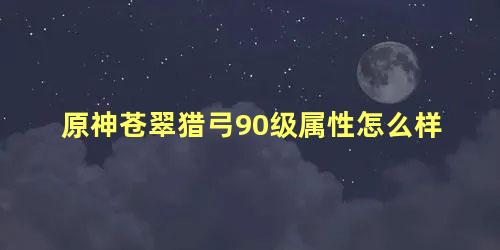 原神苍翠猎弓90级属性怎么样