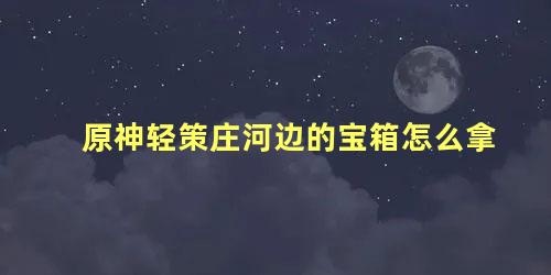 原神轻策庄河边的宝箱怎么拿 原神轻策庄河