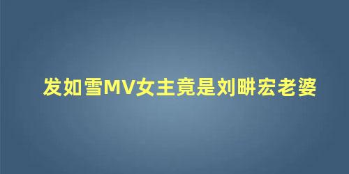 发如雪MV女主竟是刘畊宏老婆，发如雪mv女主是