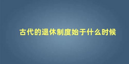 古代的退休制度始于什么时候