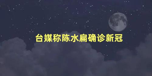 台媒称陈水扁确诊新冠