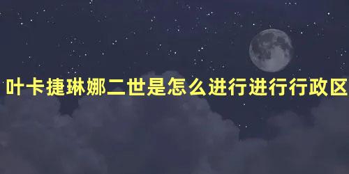 叶卡捷琳娜二世是怎么进行进行行政区划改革的