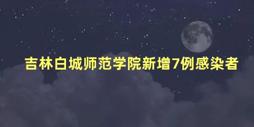 吉林白城师范学院新增7例感染者，吉林省白城