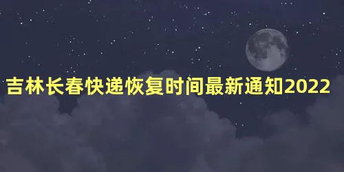 吉林长春快递恢复时间最新通知2022