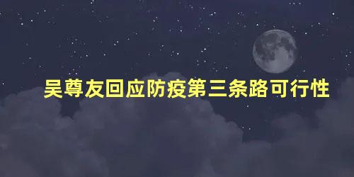 吴尊友回应防疫第三条路可行性，吴尊友表示疫