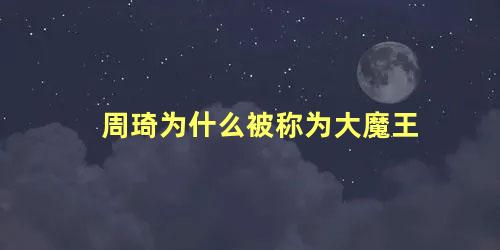 周琦为什么被称为大魔王