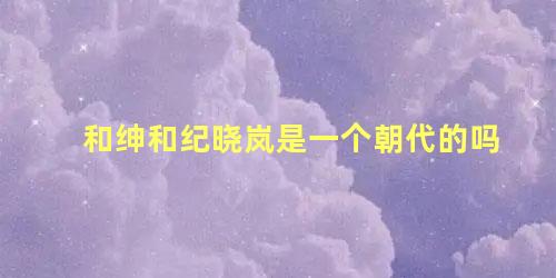 和绅和纪晓岚是一个朝代的吗 和珅被处死前为什么不求纪晓岚