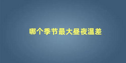 哪个季节最大昼夜温差 全国温度排行榜