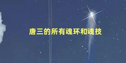 唐三的所有魂环和魂技 唐三为什么杀死独孤博