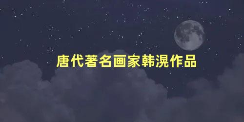 唐代著名画家韩滉作品 唐朝著名画家有谁和