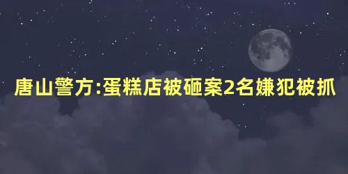 唐山警方:蛋糕店被砸案2名嫌犯被抓