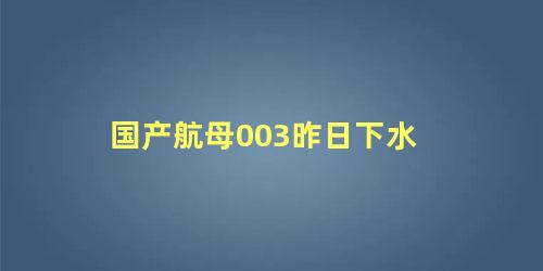 国产航母003昨日下水 003舰今天进展消息