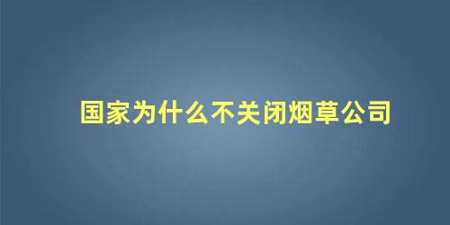 国家为什么不关闭烟草公司