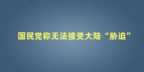 国民党称无法接受大陆“胁迫”