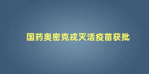 国药奥密克戎灭活疫苗获批