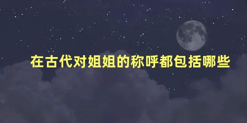 在古代对姐姐的称呼都包括哪些