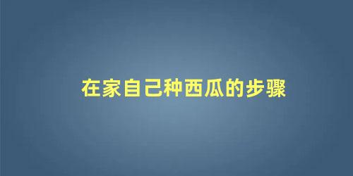 在家自己种西瓜的步骤 西瓜种植最佳时间