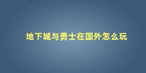 地下城与勇士在国外怎么玩 地下城与勇士有