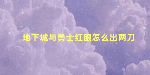 地下城与勇士红眼怎么出两刀 地下城与勇士