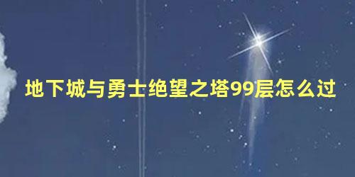 地下城与勇士绝望之塔99层怎么过 绝望99层