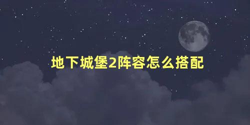 地下城堡2阵容怎么搭配，地下城堡2最强土豪阵容