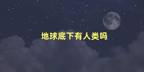 地球底下有人类吗 地球是谁造出来