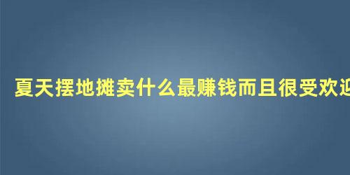 夏天摆地摊卖什么最赚钱而且很受欢迎