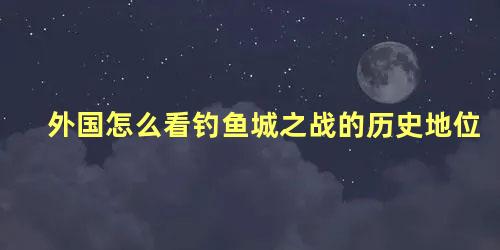 外国怎么看钓鱼城之战的历史地位