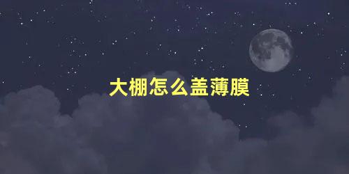 大棚怎么盖薄膜 大棚膜怎样接起来