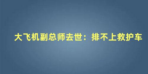 大飞机副总师去世：排不上救护车