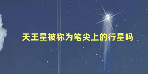 天王星被称为笔尖上的行星吗 天王星是太阳系第几大行星