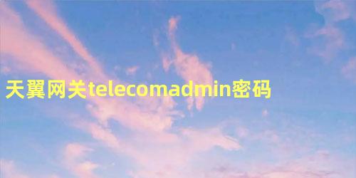 天翼网关telecomadmin密码，为什么运营商不让