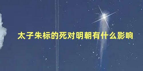 太子朱标的死对明朝有什么影响，朱标死后为什