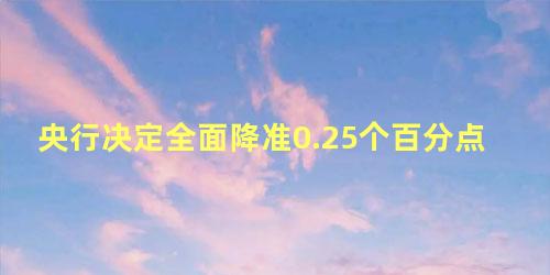 央行决定全面降准0.25个百分点，央行决定降准