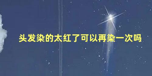 头发染的太红了可以再染一次吗 当天染的头发能重新染吗