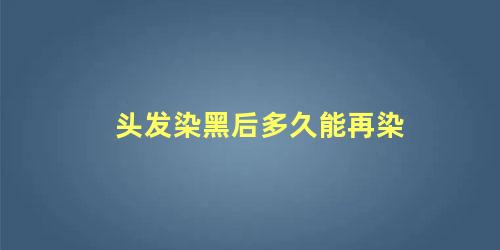 头发染黑后多久能再染 染了黑发还能染棕色吗