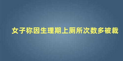 女子称因生理期上厕所次数多被裁