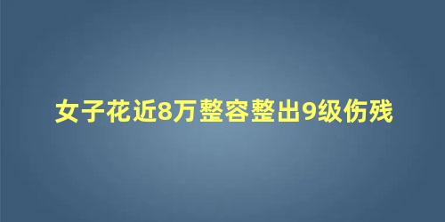 女子花近8万整容整出9级伤残，整容十级伤残赔