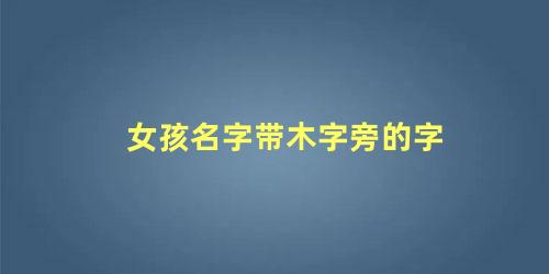 女孩名字带木字旁的字 五行木字旁女孩取名