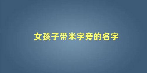 女孩子带米字旁的名字 女孩米字旁起啥名好啊