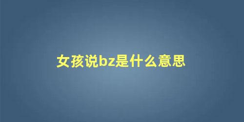 女孩说bz是什么意思 女生说想rp了是什么意思