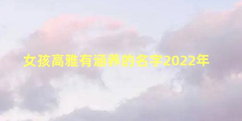 女孩高雅有涵养的名字2022年