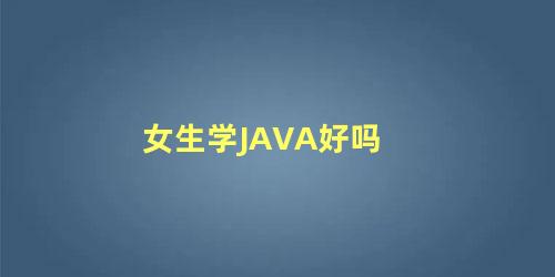 女生学JAVA好吗 java女性好不好学