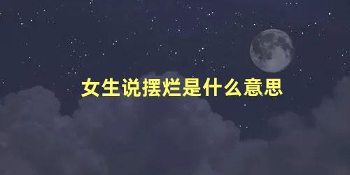 女生说摆烂是什么意思，恋爱中一个开始摆烂了怎么办