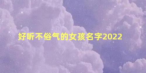 好听不俗气的女孩名字2022