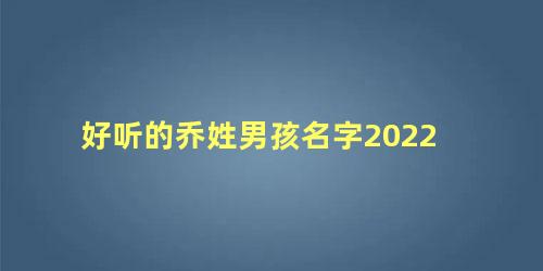 好听的乔姓男孩名字2022 乔姓男孩的名字诗意的