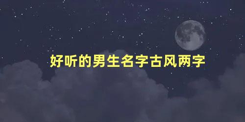 好听的男生名字古风两字 男生古风名字二字温柔