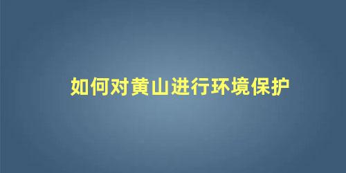 如何对黄山进行环境保护