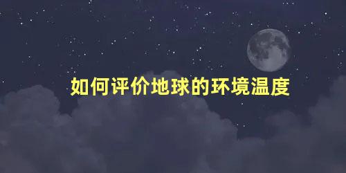 如何评价地球的环境温度